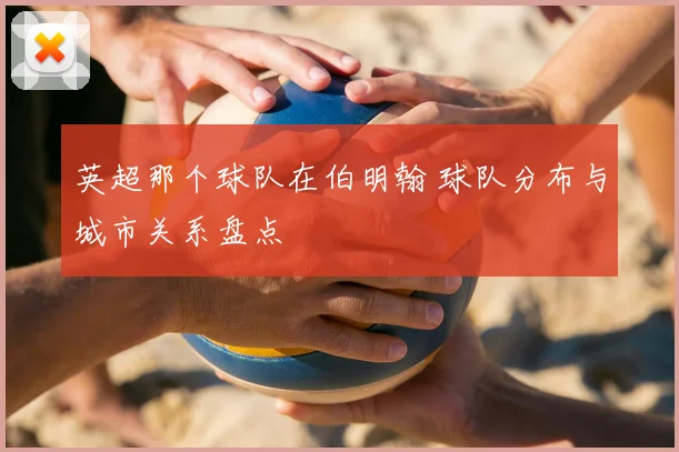 英超那个球队在伯明翰 球队分布与城市关系盘点