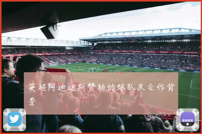 英超阿迪达斯赞助的球队及合作背景