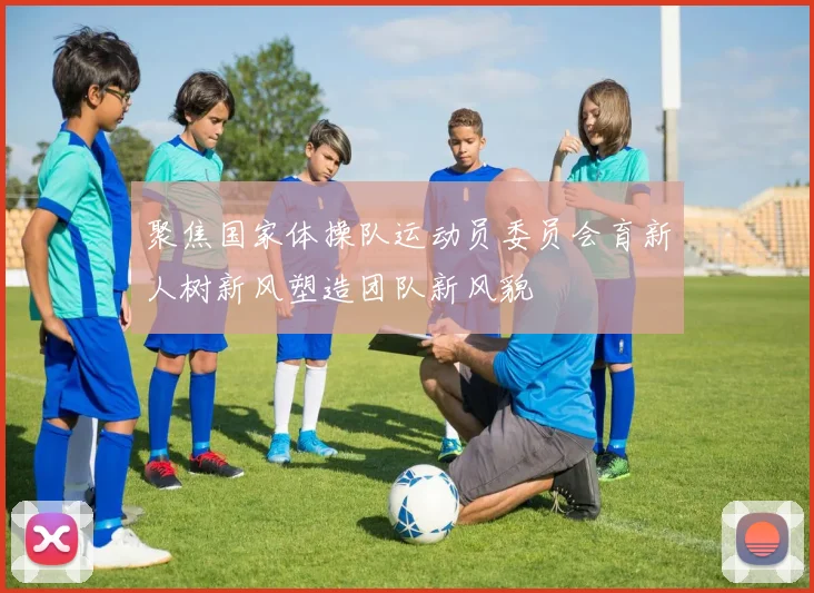 聚焦国家体操队运动员委员会育新人树新风塑造团队新风貌