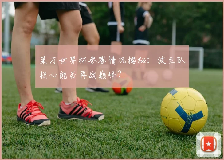 莱万世界杯参赛情况揭秘：波兰队核心能否再战巅峰？