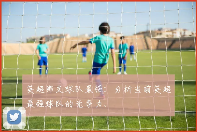 英超那支球队最强：分析当前英超最强球队的竞争力。