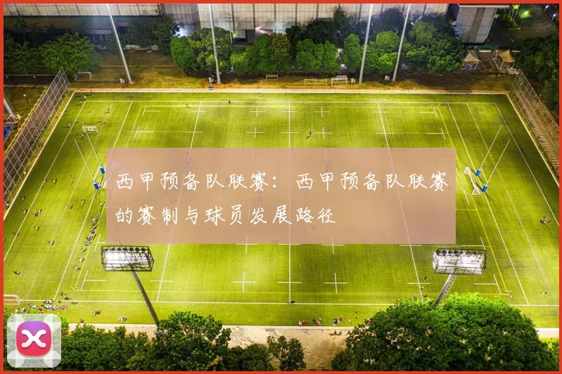 西甲预备队联赛：西甲预备队联赛的赛制与球员发展路径