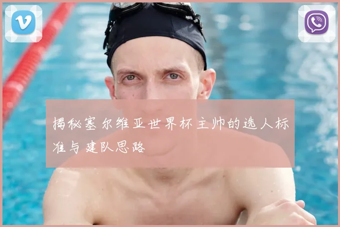 揭秘塞尔维亚世界杯主帅的选人标准与建队思路