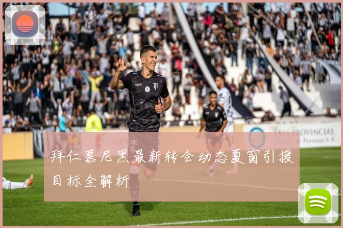 拜仁慕尼黑最新转会动态夏窗引援目标全解析