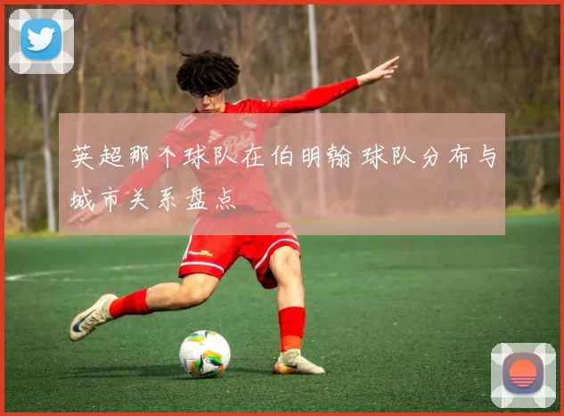 英超那个球队在伯明翰 球队分布与城市关系盘点